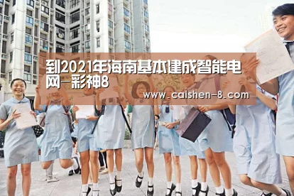 到2021年海南基本建成智能电网-彩神8(图1) 彩神8开奖查询