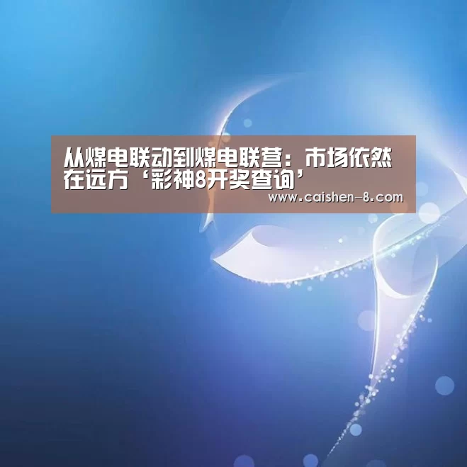 从煤电联动到煤电联营:市场依然在远方‘彩神8开奖查询’(图2) 彩神8官网